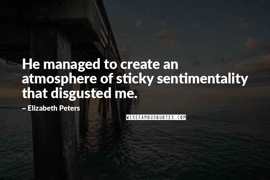 Elizabeth Peters Quotes: He managed to create an atmosphere of sticky sentimentality that disgusted me.