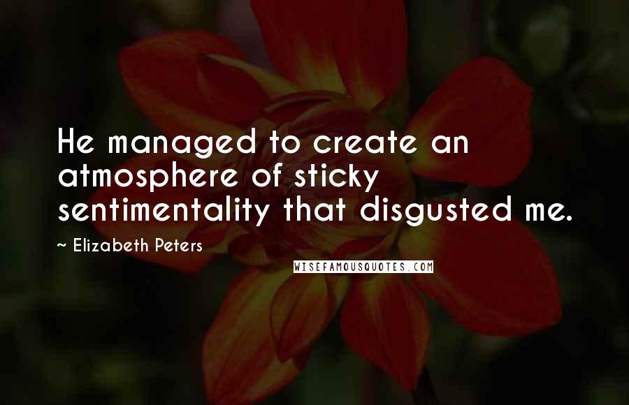 Elizabeth Peters Quotes: He managed to create an atmosphere of sticky sentimentality that disgusted me.