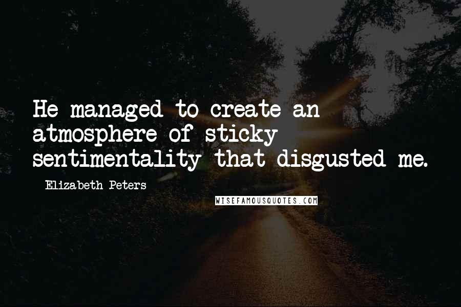 Elizabeth Peters Quotes: He managed to create an atmosphere of sticky sentimentality that disgusted me.