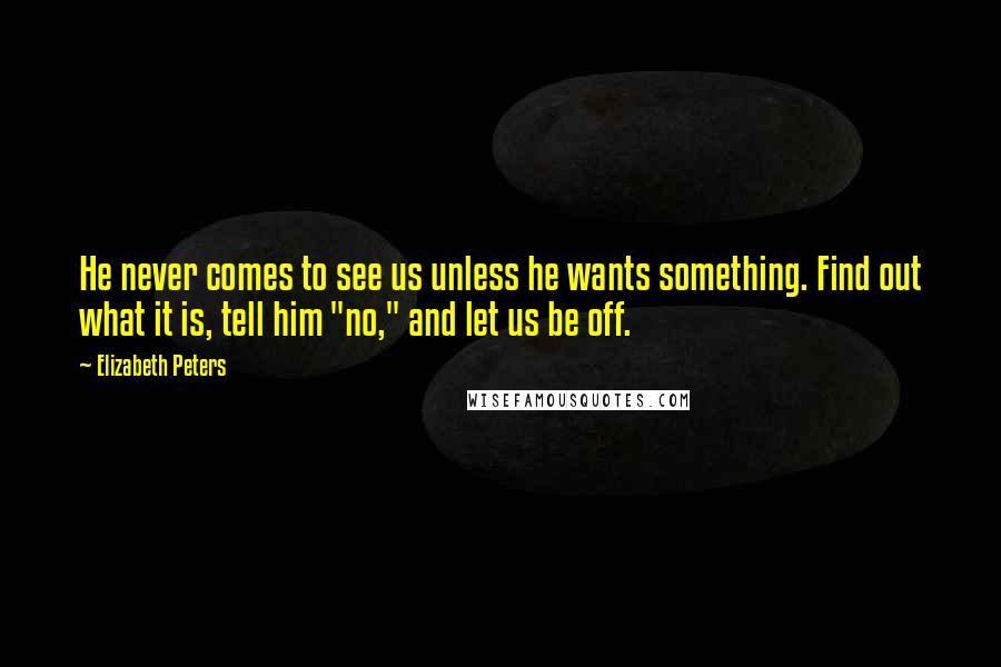 Elizabeth Peters Quotes: He never comes to see us unless he wants something. Find out what it is, tell him "no," and let us be off.