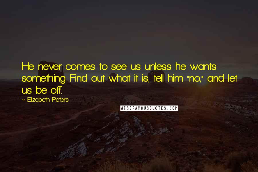 Elizabeth Peters Quotes: He never comes to see us unless he wants something. Find out what it is, tell him "no," and let us be off.