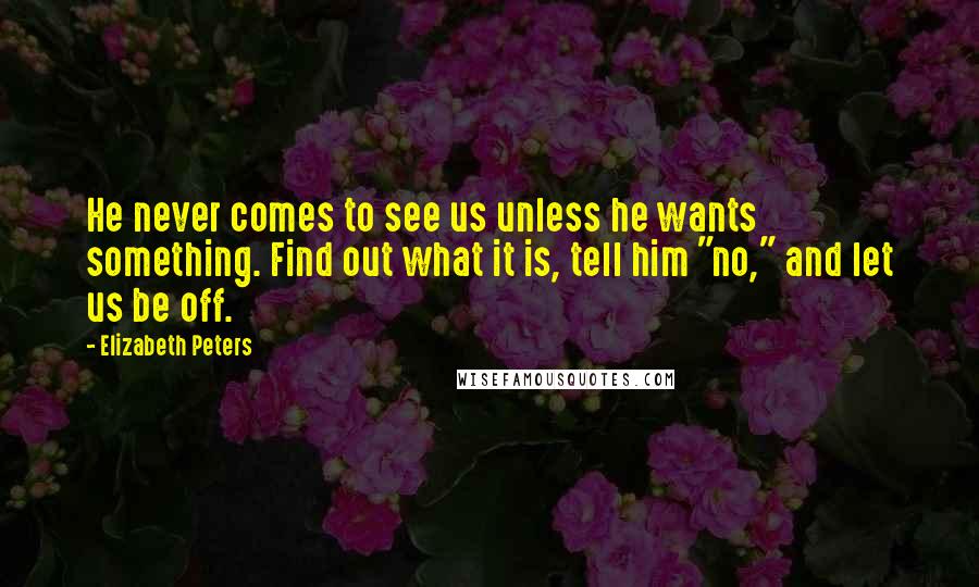 Elizabeth Peters Quotes: He never comes to see us unless he wants something. Find out what it is, tell him "no," and let us be off.