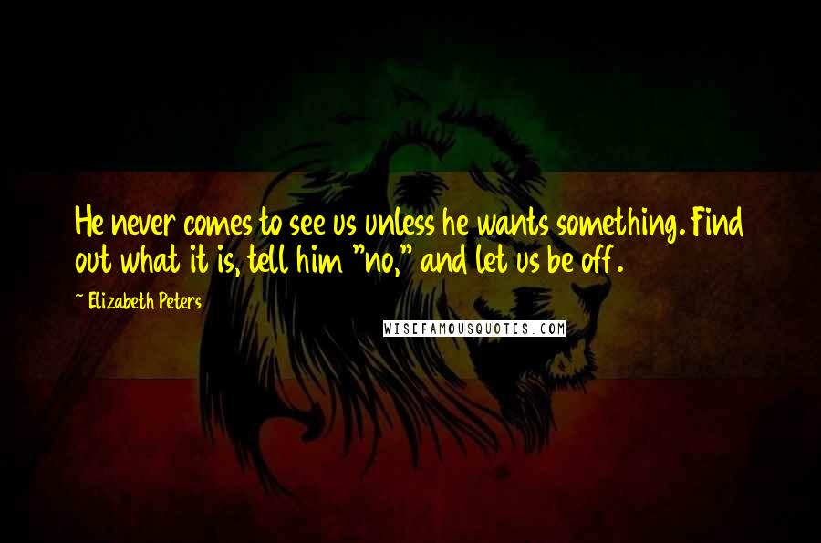 Elizabeth Peters Quotes: He never comes to see us unless he wants something. Find out what it is, tell him "no," and let us be off.