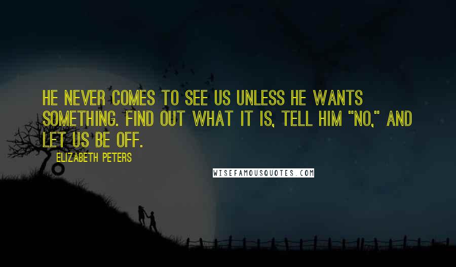 Elizabeth Peters Quotes: He never comes to see us unless he wants something. Find out what it is, tell him "no," and let us be off.