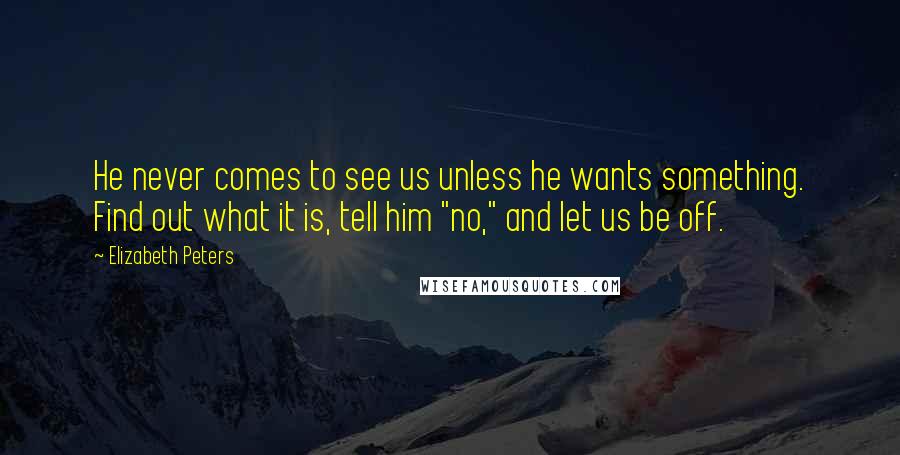 Elizabeth Peters Quotes: He never comes to see us unless he wants something. Find out what it is, tell him "no," and let us be off.