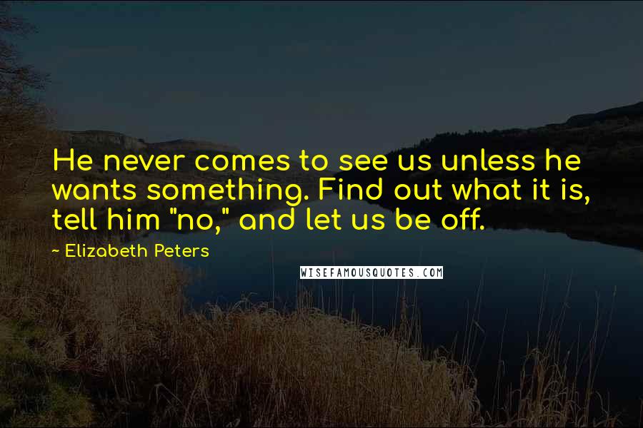 Elizabeth Peters Quotes: He never comes to see us unless he wants something. Find out what it is, tell him "no," and let us be off.