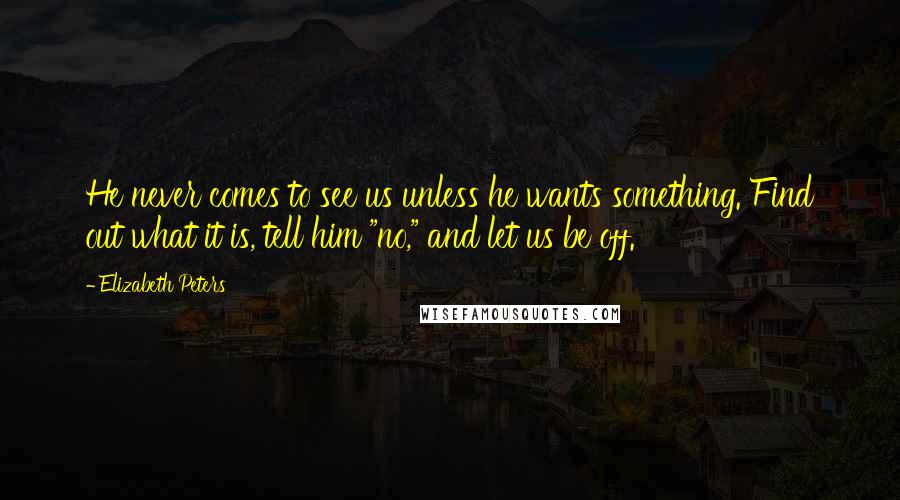 Elizabeth Peters Quotes: He never comes to see us unless he wants something. Find out what it is, tell him "no," and let us be off.