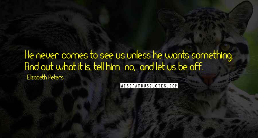 Elizabeth Peters Quotes: He never comes to see us unless he wants something. Find out what it is, tell him "no," and let us be off.