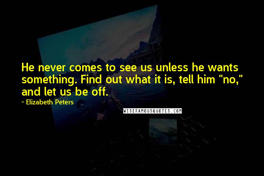 Elizabeth Peters Quotes: He never comes to see us unless he wants something. Find out what it is, tell him "no," and let us be off.