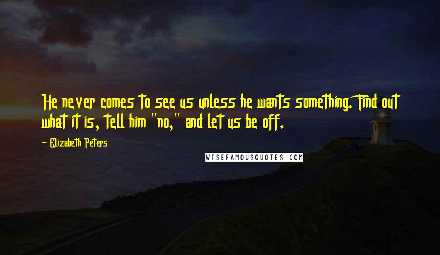 Elizabeth Peters Quotes: He never comes to see us unless he wants something. Find out what it is, tell him "no," and let us be off.