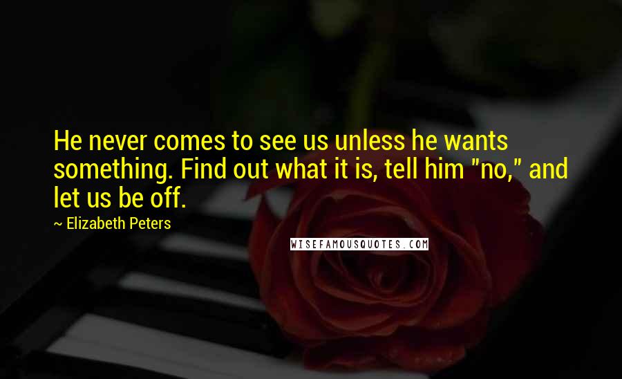 Elizabeth Peters Quotes: He never comes to see us unless he wants something. Find out what it is, tell him "no," and let us be off.