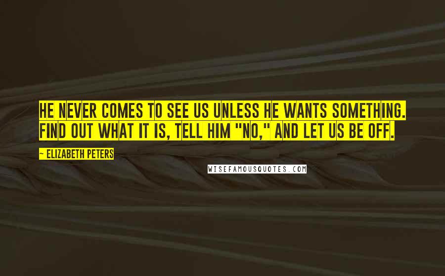 Elizabeth Peters Quotes: He never comes to see us unless he wants something. Find out what it is, tell him "no," and let us be off.