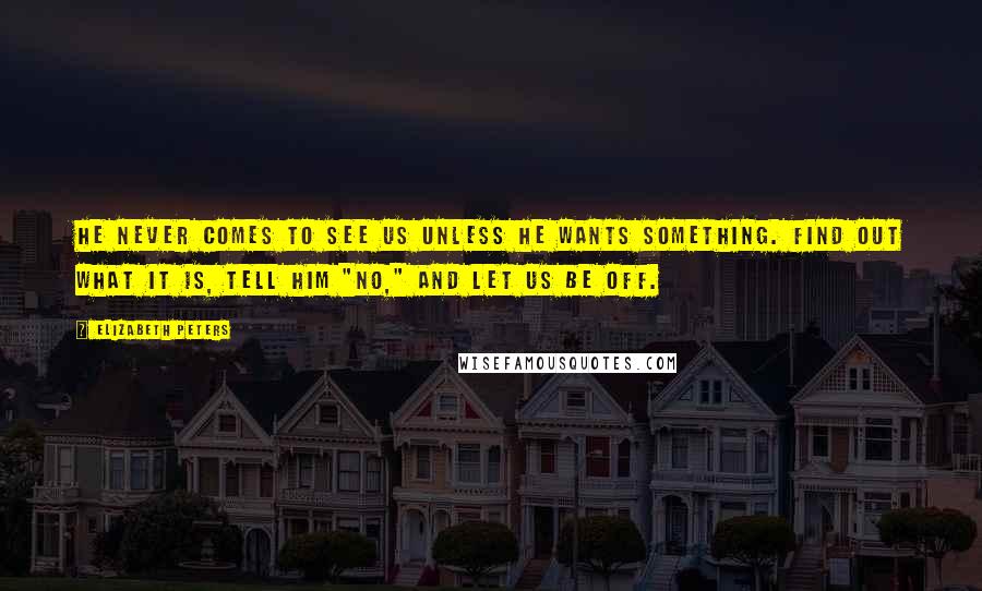 Elizabeth Peters Quotes: He never comes to see us unless he wants something. Find out what it is, tell him "no," and let us be off.