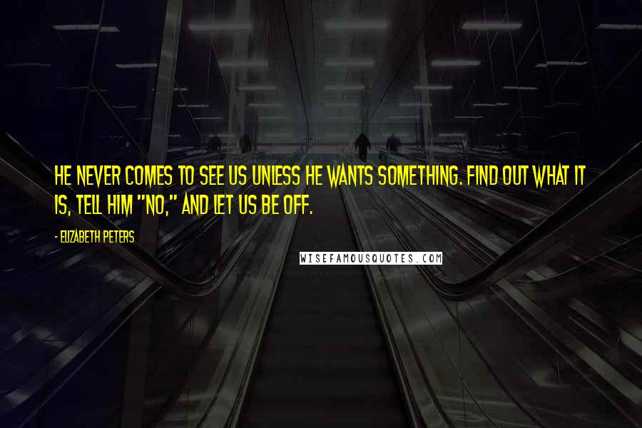 Elizabeth Peters Quotes: He never comes to see us unless he wants something. Find out what it is, tell him "no," and let us be off.