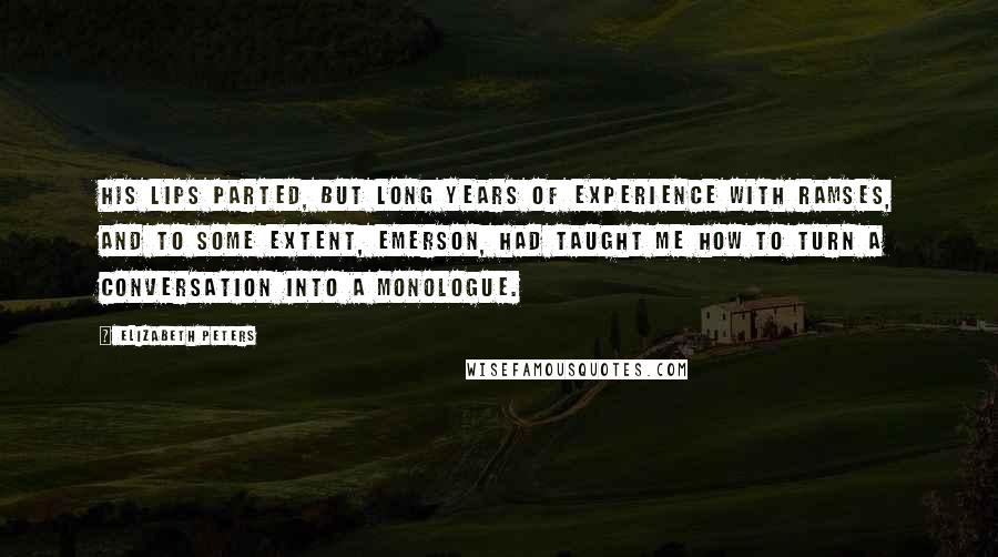 Elizabeth Peters Quotes: His lips parted, but long years of experience with Ramses, and to some extent, Emerson, had taught me how to turn a conversation into a monologue.