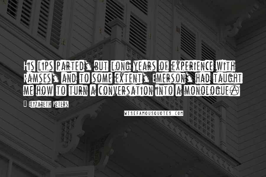 Elizabeth Peters Quotes: His lips parted, but long years of experience with Ramses, and to some extent, Emerson, had taught me how to turn a conversation into a monologue.