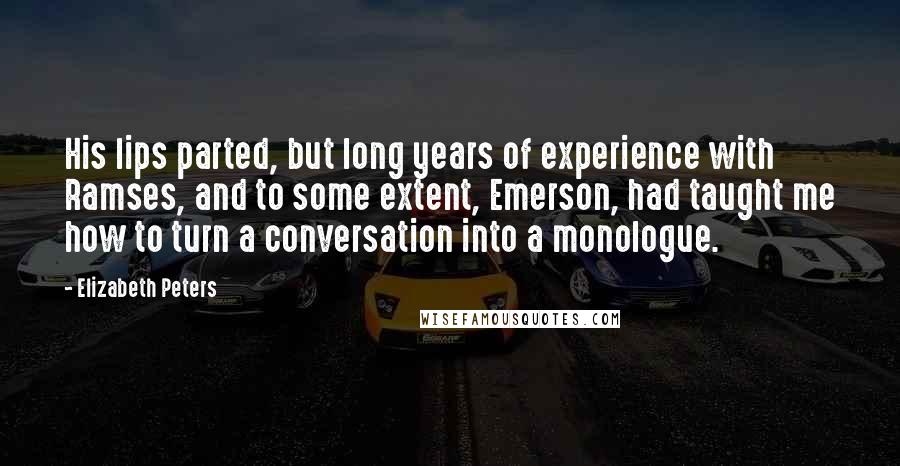 Elizabeth Peters Quotes: His lips parted, but long years of experience with Ramses, and to some extent, Emerson, had taught me how to turn a conversation into a monologue.