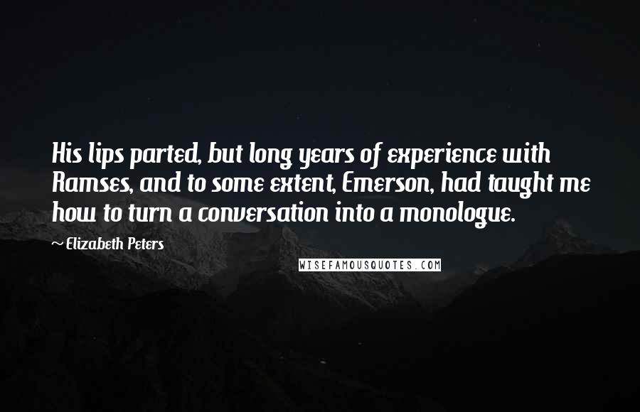 Elizabeth Peters Quotes: His lips parted, but long years of experience with Ramses, and to some extent, Emerson, had taught me how to turn a conversation into a monologue.