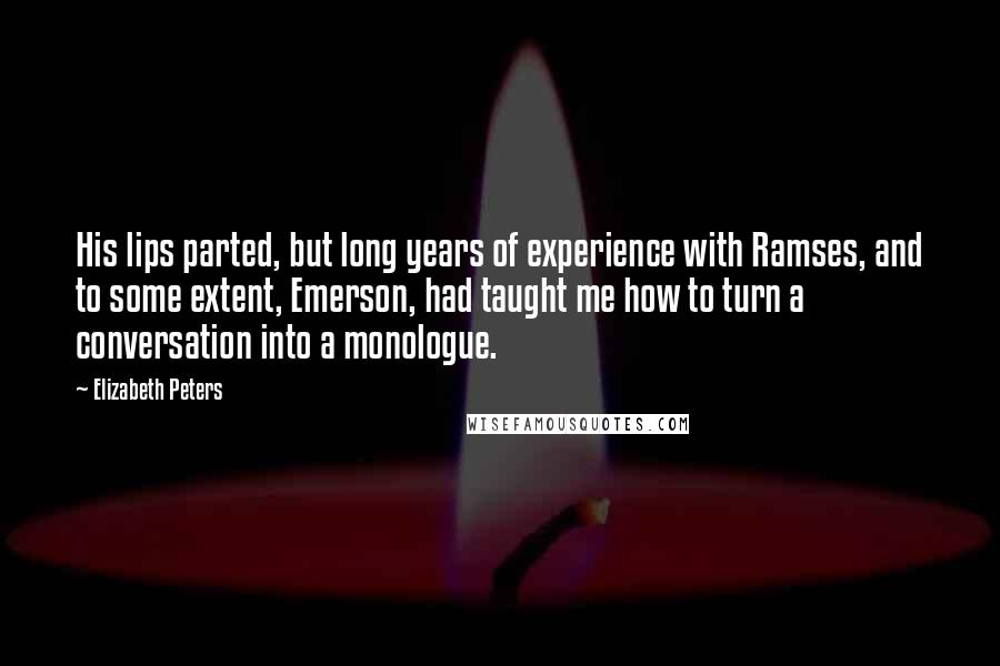 Elizabeth Peters Quotes: His lips parted, but long years of experience with Ramses, and to some extent, Emerson, had taught me how to turn a conversation into a monologue.