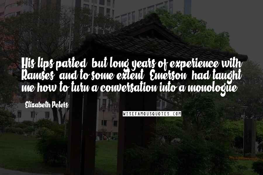 Elizabeth Peters Quotes: His lips parted, but long years of experience with Ramses, and to some extent, Emerson, had taught me how to turn a conversation into a monologue.