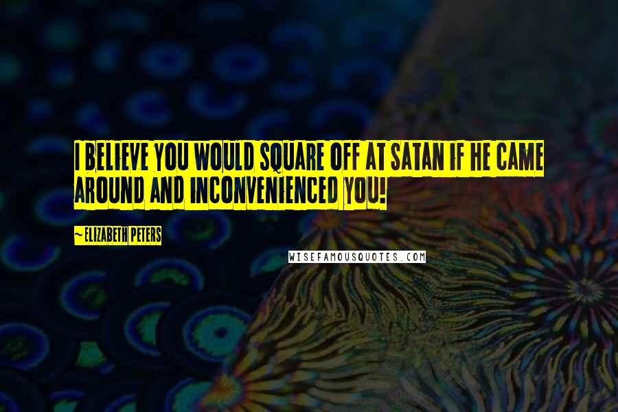 Elizabeth Peters Quotes: I believe you would square off at Satan if he came around and inconvenienced you!