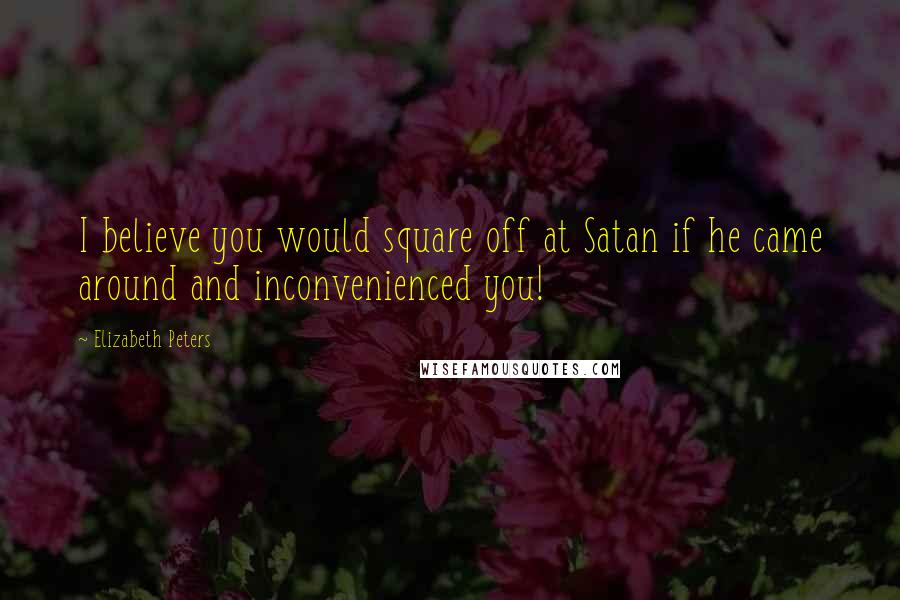 Elizabeth Peters Quotes: I believe you would square off at Satan if he came around and inconvenienced you!