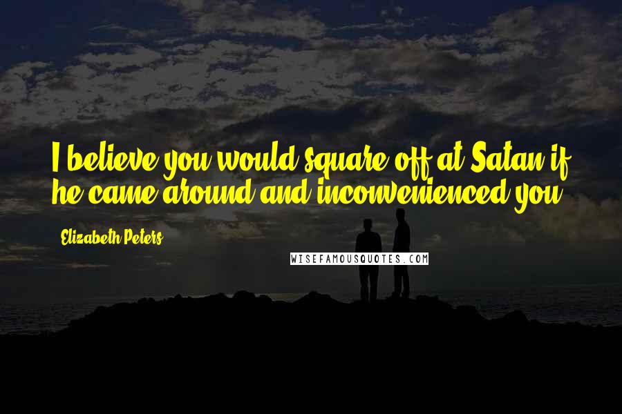 Elizabeth Peters Quotes: I believe you would square off at Satan if he came around and inconvenienced you!