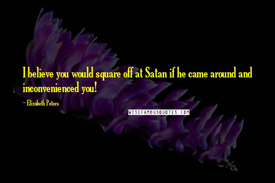 Elizabeth Peters Quotes: I believe you would square off at Satan if he came around and inconvenienced you!