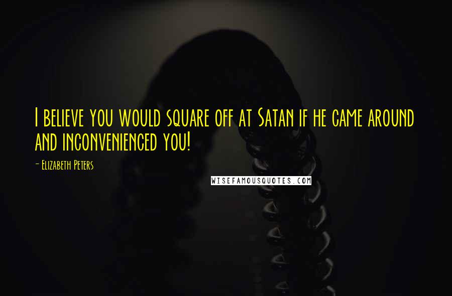 Elizabeth Peters Quotes: I believe you would square off at Satan if he came around and inconvenienced you!