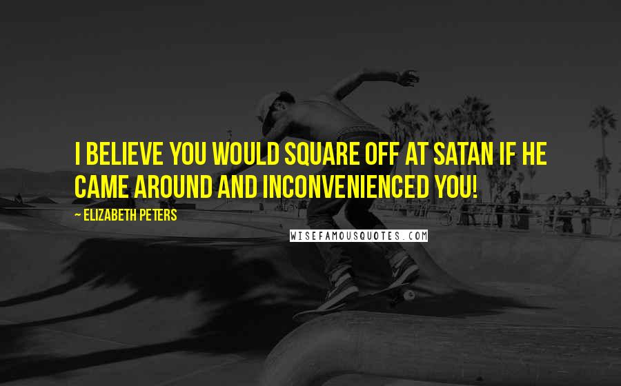 Elizabeth Peters Quotes: I believe you would square off at Satan if he came around and inconvenienced you!