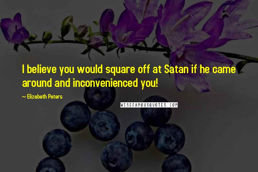 Elizabeth Peters Quotes: I believe you would square off at Satan if he came around and inconvenienced you!