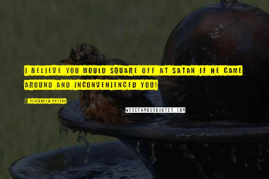 Elizabeth Peters Quotes: I believe you would square off at Satan if he came around and inconvenienced you!