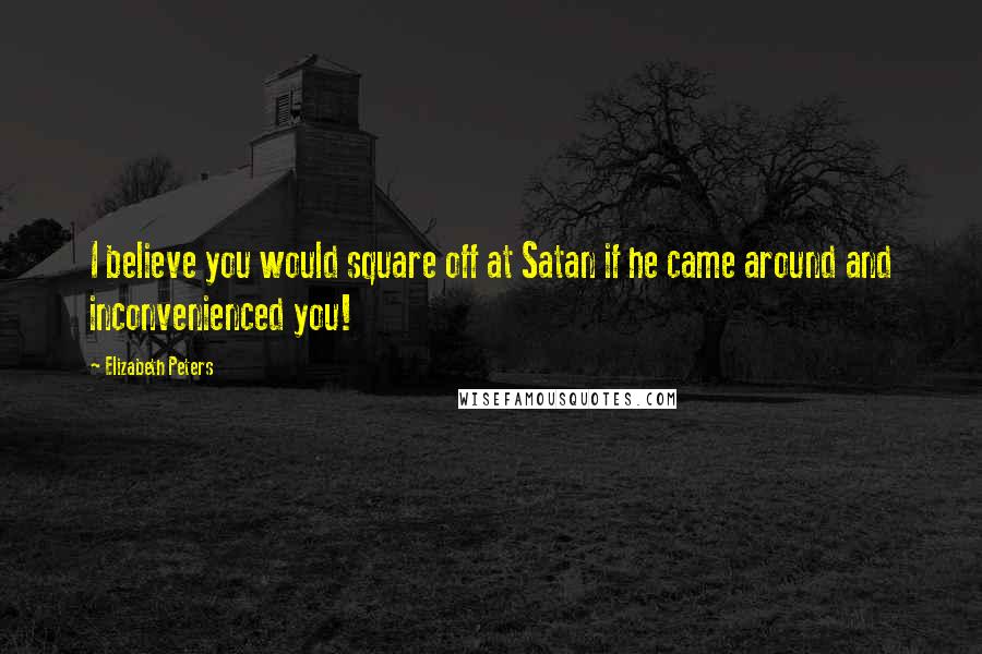 Elizabeth Peters Quotes: I believe you would square off at Satan if he came around and inconvenienced you!