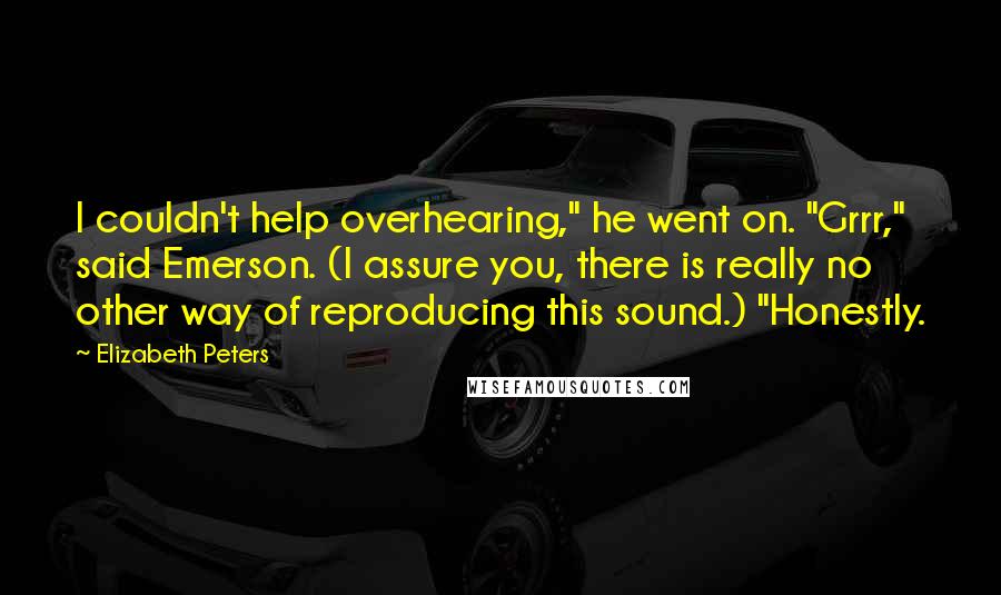 Elizabeth Peters Quotes: I couldn't help overhearing," he went on. "Grrr," said Emerson. (I assure you, there is really no other way of reproducing this sound.) "Honestly.