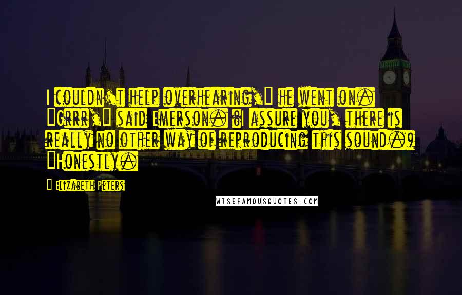 Elizabeth Peters Quotes: I couldn't help overhearing," he went on. "Grrr," said Emerson. (I assure you, there is really no other way of reproducing this sound.) "Honestly.