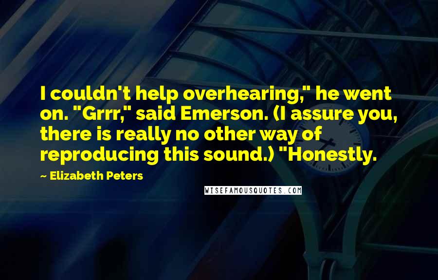 Elizabeth Peters Quotes: I couldn't help overhearing," he went on. "Grrr," said Emerson. (I assure you, there is really no other way of reproducing this sound.) "Honestly.