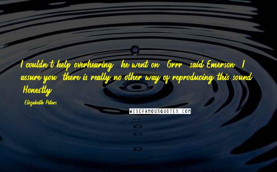 Elizabeth Peters Quotes: I couldn't help overhearing," he went on. "Grrr," said Emerson. (I assure you, there is really no other way of reproducing this sound.) "Honestly.