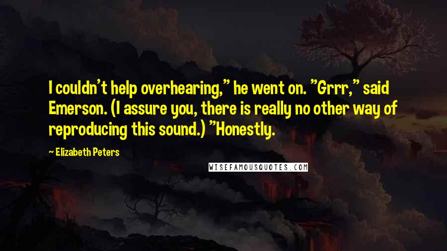 Elizabeth Peters Quotes: I couldn't help overhearing," he went on. "Grrr," said Emerson. (I assure you, there is really no other way of reproducing this sound.) "Honestly.