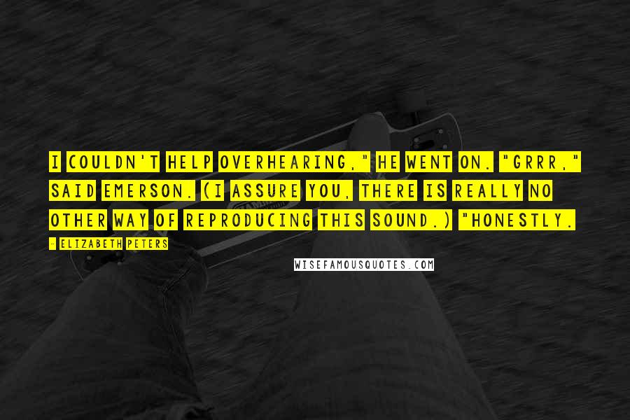 Elizabeth Peters Quotes: I couldn't help overhearing," he went on. "Grrr," said Emerson. (I assure you, there is really no other way of reproducing this sound.) "Honestly.
