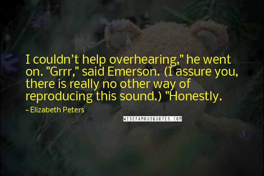 Elizabeth Peters Quotes: I couldn't help overhearing," he went on. "Grrr," said Emerson. (I assure you, there is really no other way of reproducing this sound.) "Honestly.