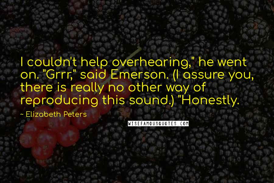 Elizabeth Peters Quotes: I couldn't help overhearing," he went on. "Grrr," said Emerson. (I assure you, there is really no other way of reproducing this sound.) "Honestly.