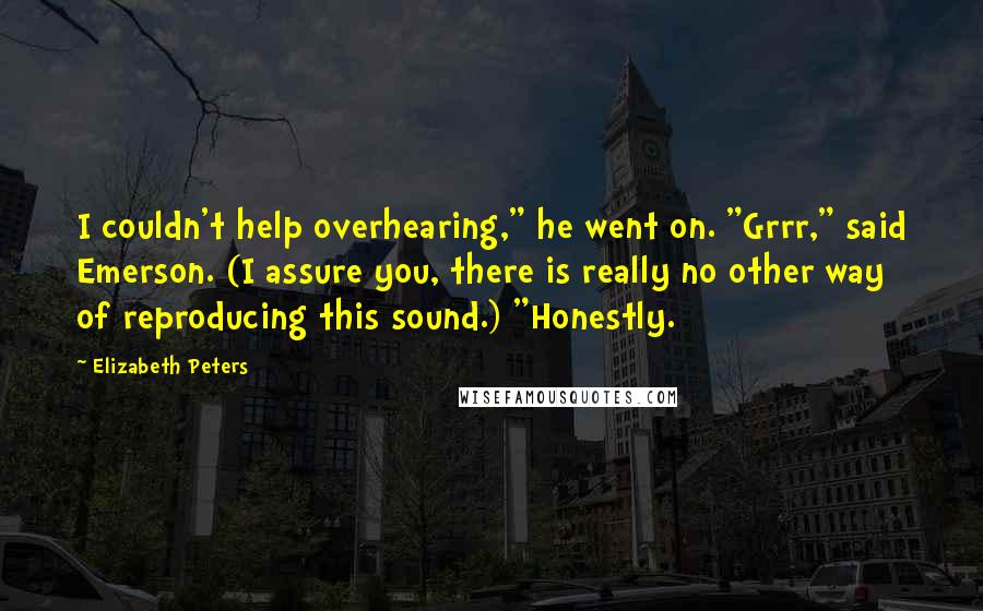 Elizabeth Peters Quotes: I couldn't help overhearing," he went on. "Grrr," said Emerson. (I assure you, there is really no other way of reproducing this sound.) "Honestly.