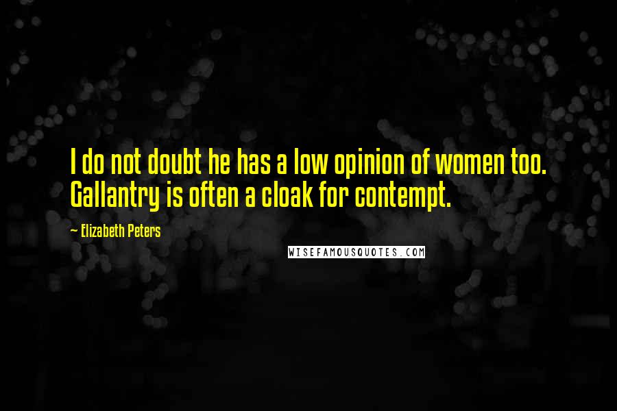 Elizabeth Peters Quotes: I do not doubt he has a low opinion of women too. Gallantry is often a cloak for contempt.