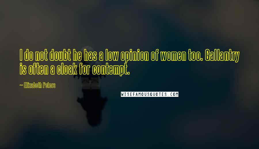 Elizabeth Peters Quotes: I do not doubt he has a low opinion of women too. Gallantry is often a cloak for contempt.