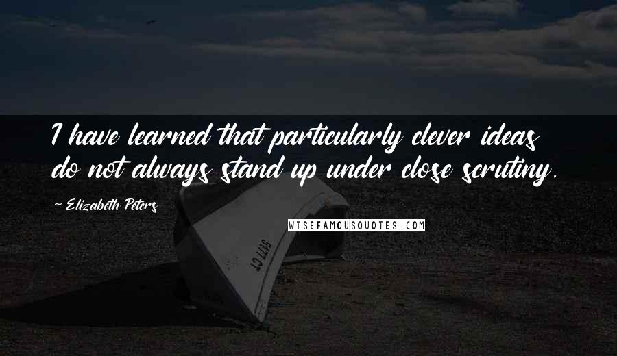 Elizabeth Peters Quotes: I have learned that particularly clever ideas do not always stand up under close scrutiny.