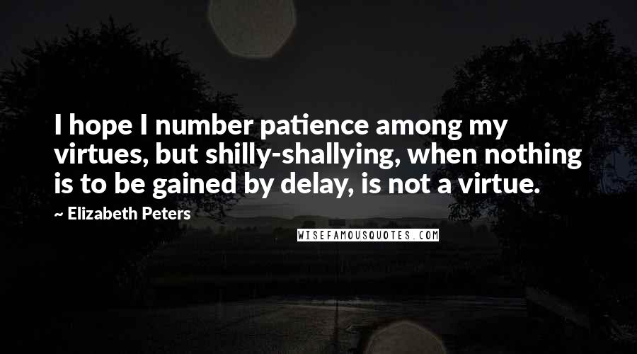 Elizabeth Peters Quotes: I hope I number patience among my virtues, but shilly-shallying, when nothing is to be gained by delay, is not a virtue.