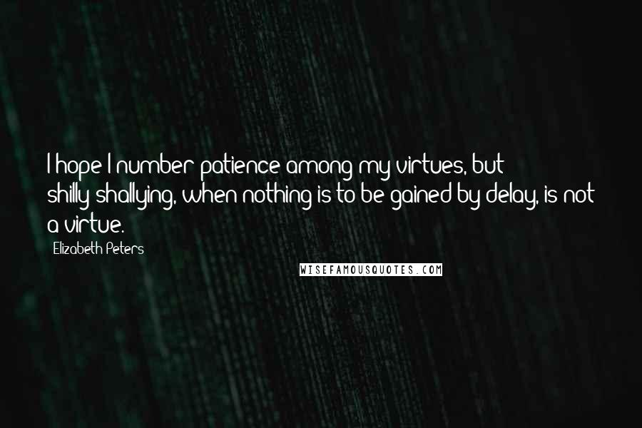 Elizabeth Peters Quotes: I hope I number patience among my virtues, but shilly-shallying, when nothing is to be gained by delay, is not a virtue.