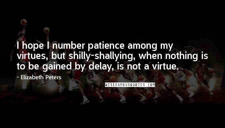 Elizabeth Peters Quotes: I hope I number patience among my virtues, but shilly-shallying, when nothing is to be gained by delay, is not a virtue.