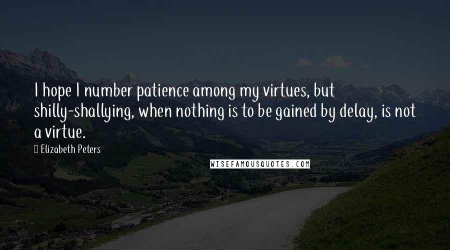 Elizabeth Peters Quotes: I hope I number patience among my virtues, but shilly-shallying, when nothing is to be gained by delay, is not a virtue.