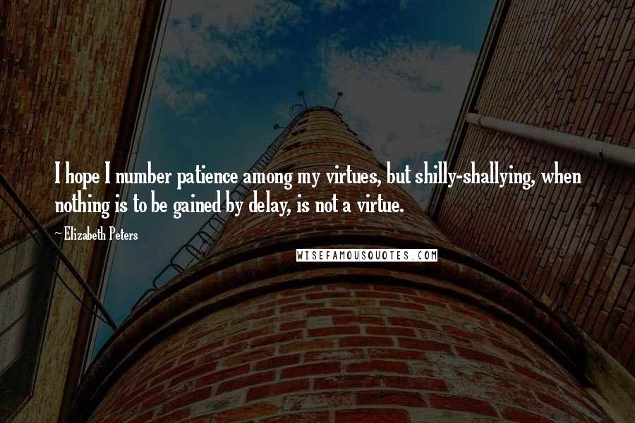 Elizabeth Peters Quotes: I hope I number patience among my virtues, but shilly-shallying, when nothing is to be gained by delay, is not a virtue.